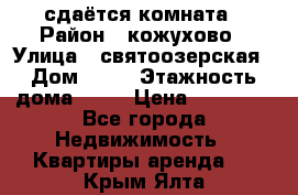 сдаётся комната › Район ­ кожухово › Улица ­ святоозерская › Дом ­ 21 › Этажность дома ­ 14 › Цена ­ 15 000 - Все города Недвижимость » Квартиры аренда   . Крым,Ялта
